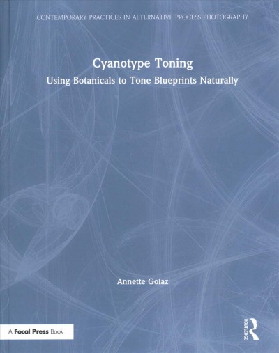 Cyanotype toning : using botanicals to tone blueprints naturally / Annette Golaz.