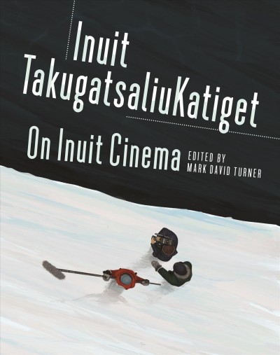 Inuit takugatsaliuKatiget = On Inuit cinema / edited by Mark David Turner.