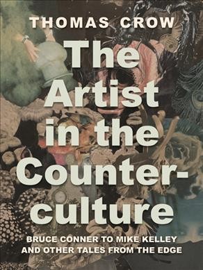 The artist in the counterculture : Bruce Conner to Mike Kelley and other tales from the edge / Thomas Crow.