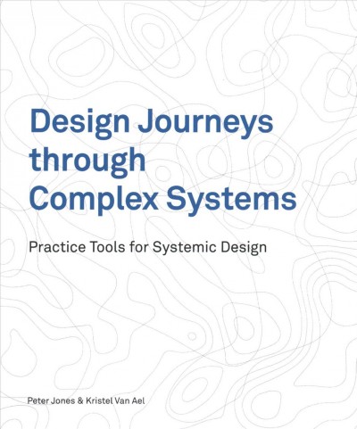 Design journeys through complex systems : practice tools for systemic design / Peter Jones & Kristen Van Ael.