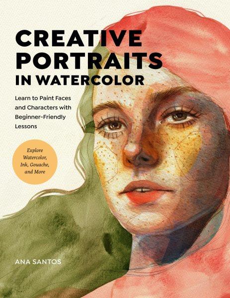 Creative portraits in watercolor : learn to paint faces and characters with beginner-friendly lessons : explore watercolor, ink, gouache, and more / Ana Santos.