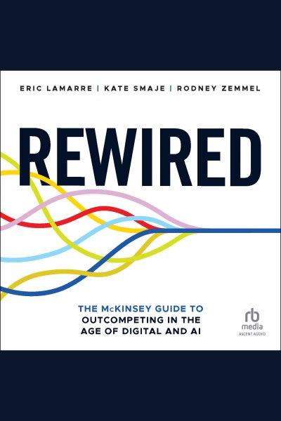 Rewired : the McKinsey guide to outcompeting in the age of digital and AI / Eric Lamarre, Kate Smaje, and Rodney Zemmel.