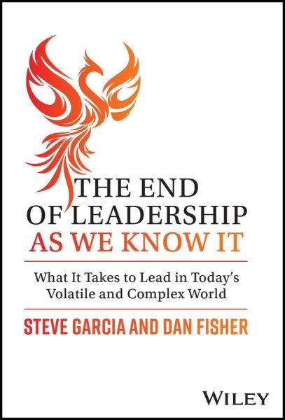 The end of leadership as we know it : what it takes to lead in today's volatile and complex world / Steve Garcia and Dan Fisher.