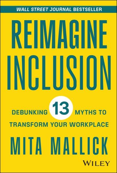 Reimagine inclusion : debunking 13 myths to transform your workplace / Mita Mallick.