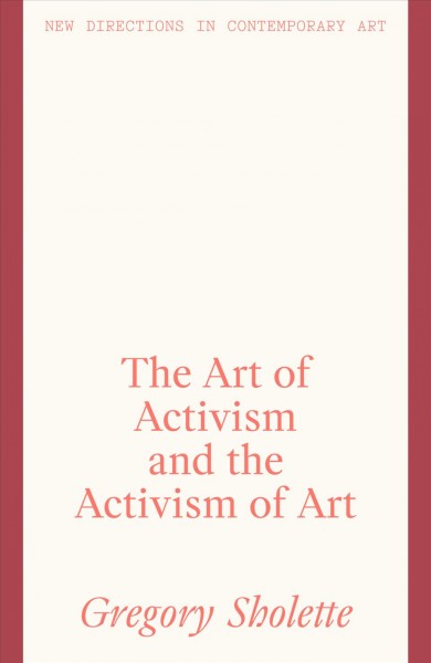 The art of activism and the activism of art / Gregory Sholette.