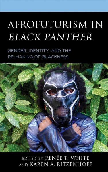Afrofuturism in Black Panther : gender, identity, and the re-making of blackness / edited by Renée T. White, Karen A. Ritzenhoff.
