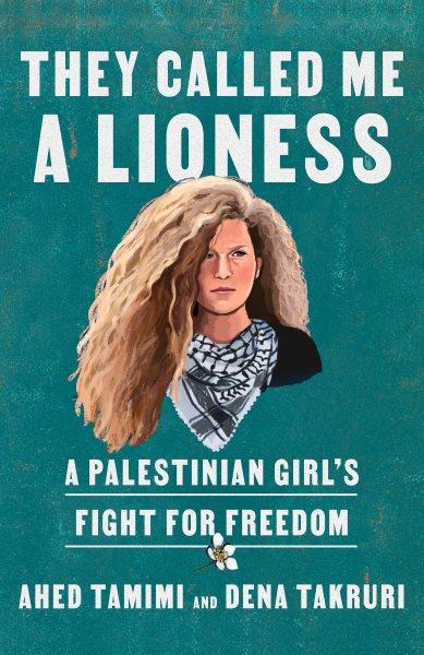 They called me a lioness : a Palestinian girl's fight for freedom / Ahed Tamimi and Dena Takruri.