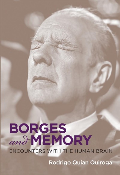 Borges and memory : encounters with the human brain / Rodrigo Quian Quiroga ; translated by Juan Pablo Fernández ; foreword by María Kodama.