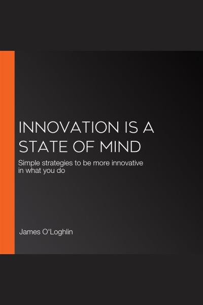 Innovation is a state of mind : simple strategies to be more innovative in what you do / James O'Loghlin.