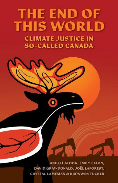 The end of this world : climate justice in so-called Canada / Angele Alook, Emily Eaton, David Gray-Donald, Joël Laforest, Crystal Lameman & Bronwen Tucker.