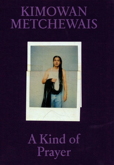 A kind of prayer : Kimowan Metchewais / text by Christopher T Green, Kimowan Metchewais, Emily Moazami and Jeff Whetstone.