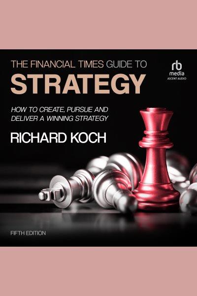 The financial times guide to strategy : how to create, pursue and deliver a winning strategy / Richard Koch.