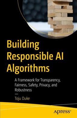 Building responsible AI algorithms : a framework for transparency, fairness, safety, privacy, and robustness / Toju Duke.