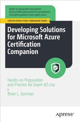 Developing solutions for Microsoft Azure certification companion [electronic resource] : hands-on preparation and practice for exam AZ-204 / Brian L. Gorman.