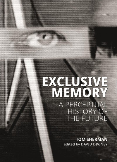 Exclusive memory : a perceptual history of the future / Tom Sherman ; edited by David Diviney.
