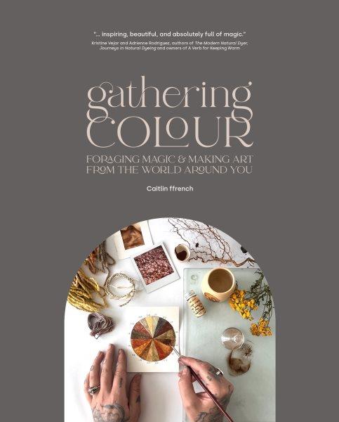 Gathering colour : foraging magic & making art from the world around you / Caitlin ffrench.