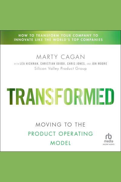 Transformed : moving to the product operating model / Marty Cagan, with Christian Idiodi, Chris Jones, Lea Hickman, and Jon Moore.