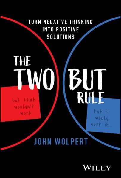 The two but rule : turning negative thinking into positive solutions / John Wolpert.