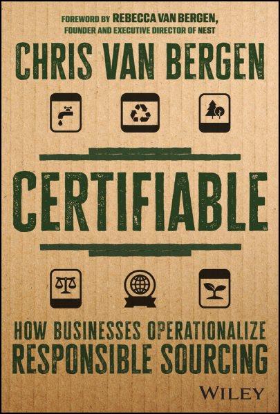 Certifiable : how businesses operationalize responsible sourcing / Chris van Bergen ; foreword by Rebecca Van Bergen.