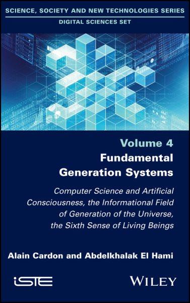 Fundamental Generation Systems : Computer Science and Artificial Consciousness, the Informational Field of Generation of the Universe, the Sixth Sense of Living Beings / Alain Cardon and Abdelkhalak El Hami.