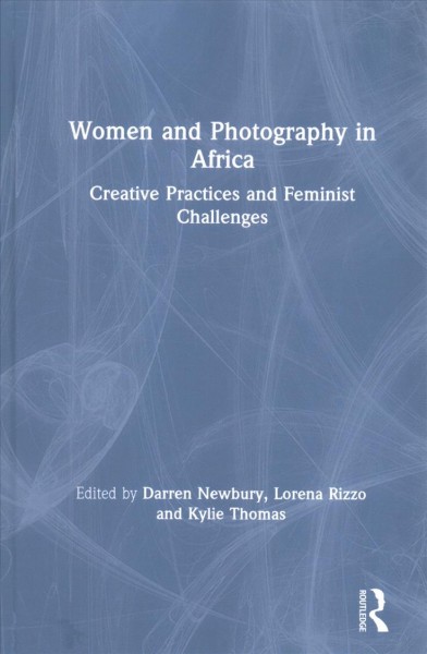 Women and photography in Africa : creative practices and feminist challenges / edited by Darren Newbury, Lorena Rizzo and Kylie Thomas.
