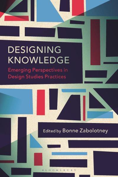 Designing knowledge : emerging perspectives in design studies practices / edited by Bonne Zabolotney.