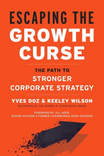 Escaping the growth curse : the path to stronger corporate strategy / Yves Doz and Keeley Wilson.