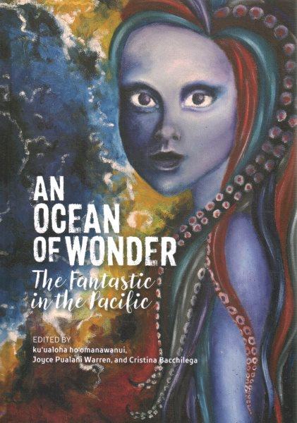 An ocean of wonder : the fantastic in the Pacific / edited by kuʻualoha hoʻomanawanui, Joyce Pualani Warren, and Cristina Bacchilega.