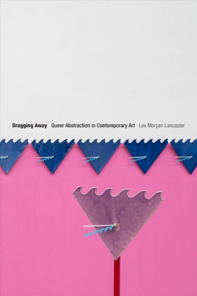 Dragging away : queer abstraction in contemporary art / Lex Morgan Lancaster.