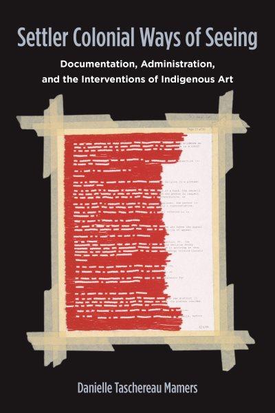 Settler colonial ways of seeing : documentation, administration, and the interventions of Indigenous art / Danielle Taschereau Mamers.