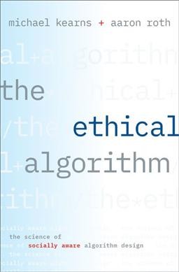 The ethical algorithm : the science of socially aware algorithm design / Michael Kearns and Aaron Roth.