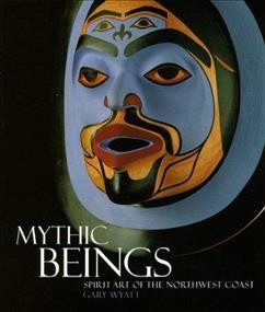 Mythic beings : spirit art of the Northwest Coast / Gary Wyatt.