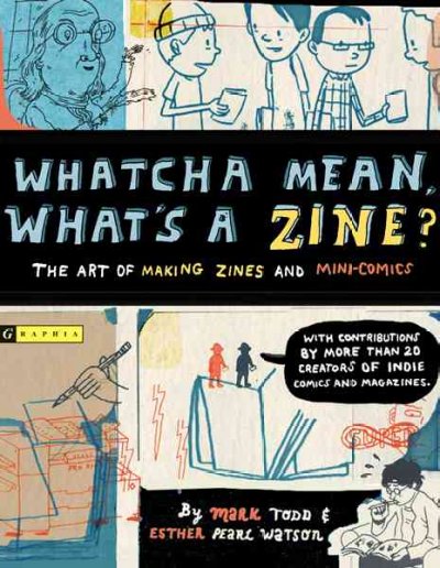 Whatcha mean, what's a zine? : the art of making zines and minicomics / Mark Todd + Esther Pearl Watson ; with contributions by more than 20 creators of indie comics and magazines.