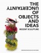 The uncertainty of objects and ideas : recent sculpture  Cover Image