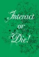 Interact or die!  Cover Image