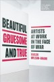 Beautiful, gruesome, and true : artists at work in the face of war  Cover Image